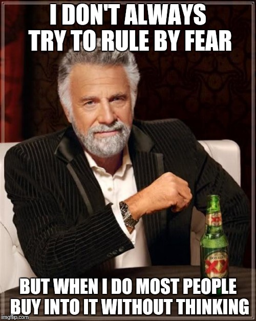 The Most Interesting Man In The World Meme | I DON'T ALWAYS TRY TO RULE BY FEAR BUT WHEN I DO MOST PEOPLE BUY INTO IT WITHOUT THINKING | image tagged in memes,the most interesting man in the world | made w/ Imgflip meme maker