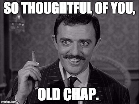 Gomez Addams | SO THOUGHTFUL OF YOU, OLD CHAP. | image tagged in gomez addams | made w/ Imgflip meme maker
