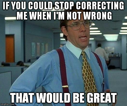 That Would Be Great | IF YOU COULD STOP CORRECTING ME WHEN I'M NOT WRONG THAT WOULD BE GREAT | image tagged in memes,that would be great,AdviceAnimals | made w/ Imgflip meme maker