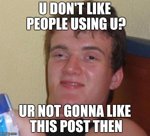 10 Guy Meme | U DON'T LIKE PEOPLE USING U? UR NOT GONNA LIKE THIS POST THEN | image tagged in memes,10 guy | made w/ Imgflip meme maker