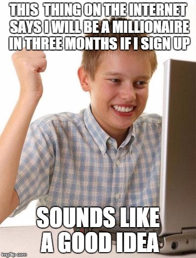 First Day On The Internet Kid | THIS  THING ON THE INTERNET SAYS I WILL BE A MILLIONAIRE IN THREE MONTHS IF I SIGN UP SOUNDS LIKE A GOOD IDEA | image tagged in memes,first day on the internet kid | made w/ Imgflip meme maker