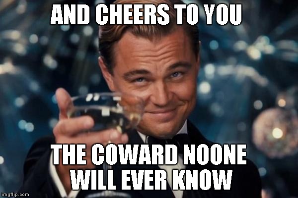Leonardo Dicaprio Cheers Meme | AND CHEERS TO YOU THE COWARD NOONE WILL EVER KNOW | image tagged in memes,leonardo dicaprio cheers | made w/ Imgflip meme maker