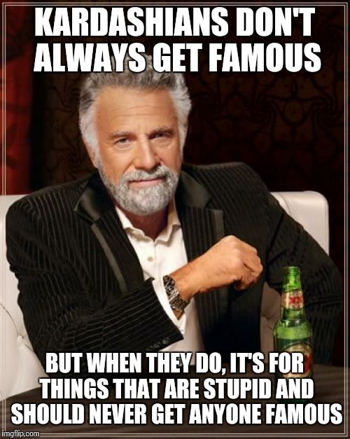 The Most Interesting Man In The World Meme | KARDASHIANS DON'T ALWAYS GET FAMOUS BUT WHEN THEY DO, IT'S FOR THINGS THAT ARE STUPID AND SHOULD NEVER GET ANYONE FAMOUS | image tagged in memes,the most interesting man in the world | made w/ Imgflip meme maker