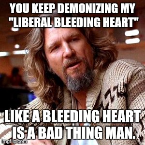 Liberal Bleeding Heart | YOU KEEP DEMONIZING MY "LIBERAL BLEEDING HEART" LIKE A BLEEDING HEART IS A BAD THING MAN. | image tagged in confused lebowski,liberals,conservatives,apathy,empathy | made w/ Imgflip meme maker