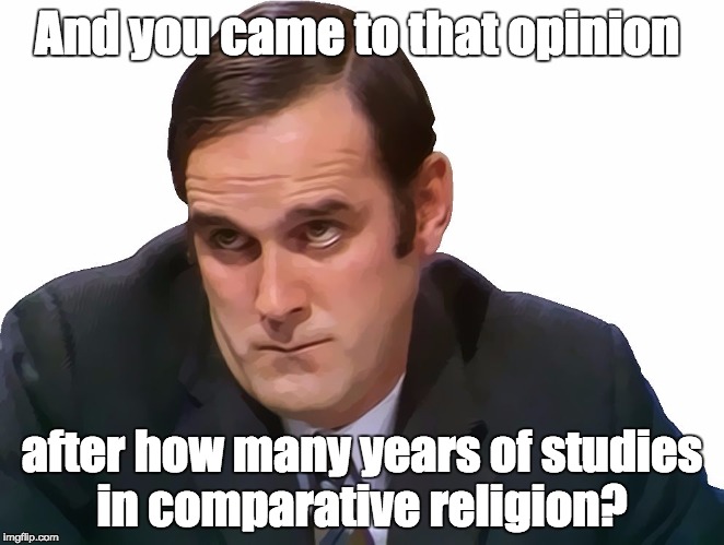 John Cleese | And you came to that opinion after how many years of studies in comparative religion? | image tagged in john cleese | made w/ Imgflip meme maker