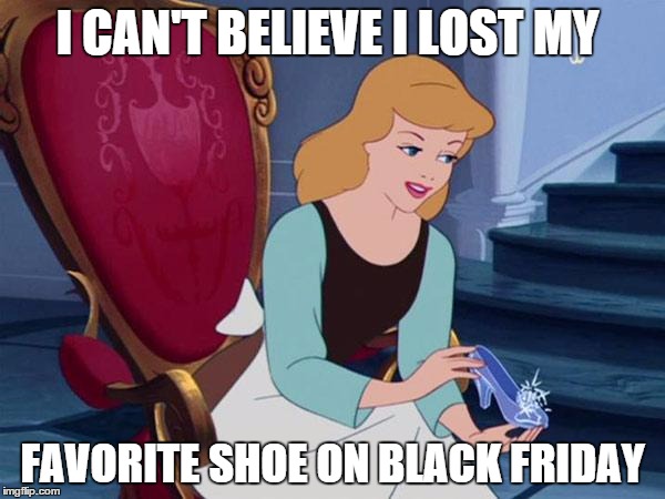 cinderella | I CAN'T BELIEVE I LOST MY FAVORITE SHOE ON BLACK FRIDAY | image tagged in cinderella | made w/ Imgflip meme maker