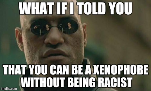 Matrix Morpheus Meme | WHAT IF I TOLD YOU THAT YOU CAN BE A XENOPHOBE WITHOUT BEING RACIST | image tagged in memes,matrix morpheus | made w/ Imgflip meme maker