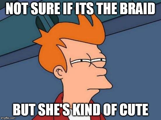 Futurama Fry Meme | NOT SURE IF ITS THE BRAID BUT SHE'S KIND OF CUTE | image tagged in memes,futurama fry | made w/ Imgflip meme maker