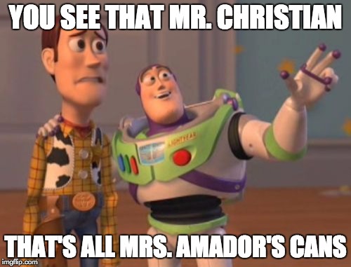 X, X Everywhere | YOU SEE THAT MR. CHRISTIAN THAT'S ALL MRS. AMADOR'S CANS | image tagged in memes,x x everywhere | made w/ Imgflip meme maker