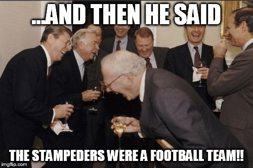 Laughing Men In Suits | ...AND THEN HE SAID THE STAMPEDERS WERE A FOOTBALL TEAM!! | image tagged in memes,laughing men in suits | made w/ Imgflip meme maker