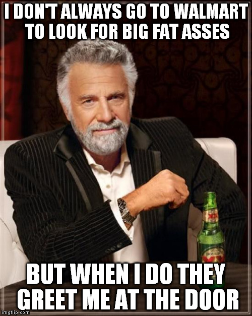 The Most Interesting Man In The World Meme | I DON'T ALWAYS GO TO WALMART TO LOOK FOR BIG FAT ASSES BUT WHEN I DO THEY GREET ME AT THE DOOR | image tagged in memes,the most interesting man in the world | made w/ Imgflip meme maker