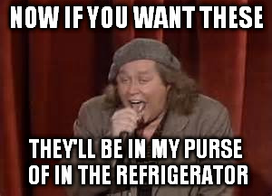 NOW IF YOU WANT THESE THEY'LL BE IN MY PURSE OF IN THE REFRIGERATOR | image tagged in sam kinison | made w/ Imgflip meme maker