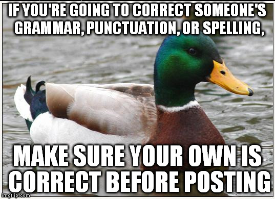 Actual Advice Mallard Meme | IF YOU'RE GOING TO CORRECT SOMEONE'S GRAMMAR, PUNCTUATION, OR SPELLING, MAKE SURE YOUR OWN IS CORRECT BEFORE POSTING | image tagged in memes,actual advice mallard,AdviceAnimals | made w/ Imgflip meme maker