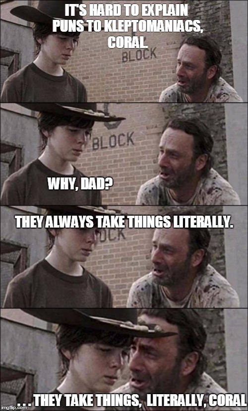 the walking dead coral | IT'S HARD TO EXPLAIN PUNS TO KLEPTOMANIACS, CORAL. . . . THEY TAKE THINGS,  LITERALLY, CORAL WHY, DAD? THEY ALWAYS TAKE THINGS LITERALLY. | image tagged in the walking dead coral | made w/ Imgflip meme maker