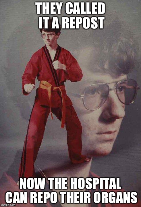 Karate Kyle | THEY CALLED IT A REPOST NOW THE HOSPITAL CAN REPO THEIR ORGANS | image tagged in memes,karate kyle | made w/ Imgflip meme maker