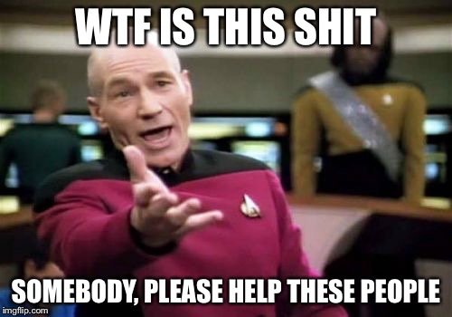 Picard Wtf Meme | WTF IS THIS SHIT SOMEBODY, PLEASE HELP THESE PEOPLE | image tagged in memes,picard wtf | made w/ Imgflip meme maker