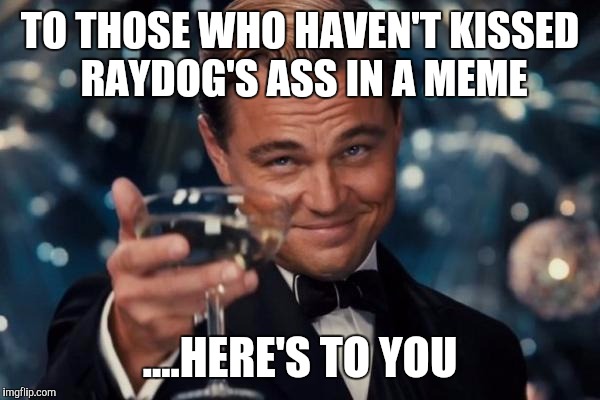 ...with all due respect to Raydog as he is the Undisputed Imgflip Champion right now, but come on.... | TO THOSE WHO HAVEN'T KISSED RAYDOG'S ASS IN A MEME ....HERE'S TO YOU | image tagged in memes,funny memes,leonardo dicaprio cheers | made w/ Imgflip meme maker
