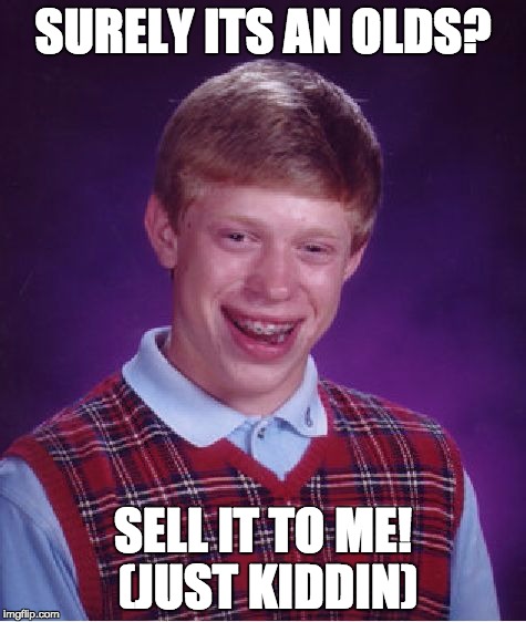 Bad Luck Brian Meme | SURELY ITS AN OLDS? SELL IT TO ME! (JUST KIDDIN) | image tagged in memes,bad luck brian | made w/ Imgflip meme maker