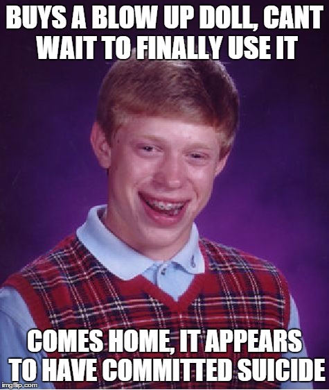 BUYS A BLOW UP DOLL, CANT WAIT TO FINALLY USE IT COMES HOME, IT APPEARS TO HAVE COMMITTED SUICIDE | image tagged in memes,bad luck brian | made w/ Imgflip meme maker