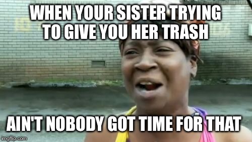Ain't Nobody Got Time For That Meme | WHEN YOUR SISTER TRYING TO GIVE YOU HER TRASH AIN'T NOBODY GOT TIME FOR THAT | image tagged in memes,aint nobody got time for that | made w/ Imgflip meme maker