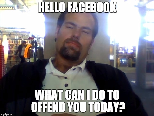 Offended in America | HELLO FACEBOOK WHAT CAN I DO TO OFFEND YOU TODAY? | image tagged in humor,politics,funny memes,satire | made w/ Imgflip meme maker