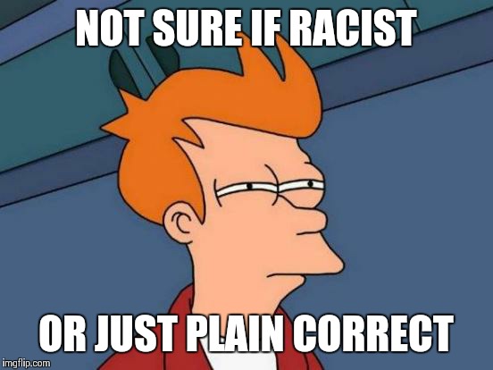 Futurama Fry Meme | NOT SURE IF RACIST OR JUST PLAIN CORRECT | image tagged in memes,futurama fry | made w/ Imgflip meme maker