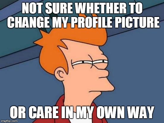 Futurama Fry Meme | NOT SURE WHETHER TO CHANGE MY PROFILE PICTURE OR CARE IN MY OWN WAY | image tagged in memes,futurama fry | made w/ Imgflip meme maker