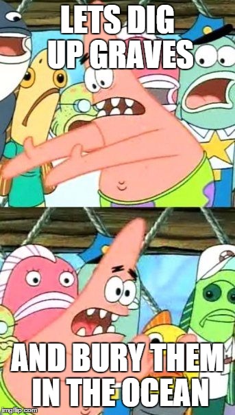 Put It Somewhere Else Patrick Meme | LETS DIG UP GRAVES AND BURY THEM IN THE OCEAN | image tagged in memes,put it somewhere else patrick | made w/ Imgflip meme maker