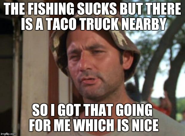 So I Got That Goin For Me Which Is Nice | THE FISHING SUCKS BUT THERE IS A TACO TRUCK NEARBY SO I GOT THAT GOING FOR ME WHICH IS NICE | image tagged in memes,so i got that goin for me which is nice | made w/ Imgflip meme maker