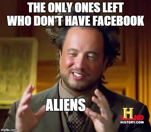 Ancient Aliens | THE ONLY ONES LEFT WHO DON'T HAVE FACEBOOK ALIENS | image tagged in memes,ancient aliens | made w/ Imgflip meme maker
