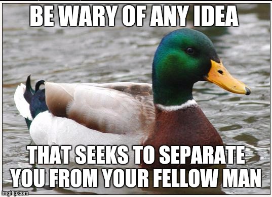 Actual Advice Mallard | BE WARY OF ANY IDEA THAT SEEKS TO SEPARATE YOU FROM YOUR FELLOW MAN | image tagged in memes,actual advice mallard,AdviceAnimals | made w/ Imgflip meme maker