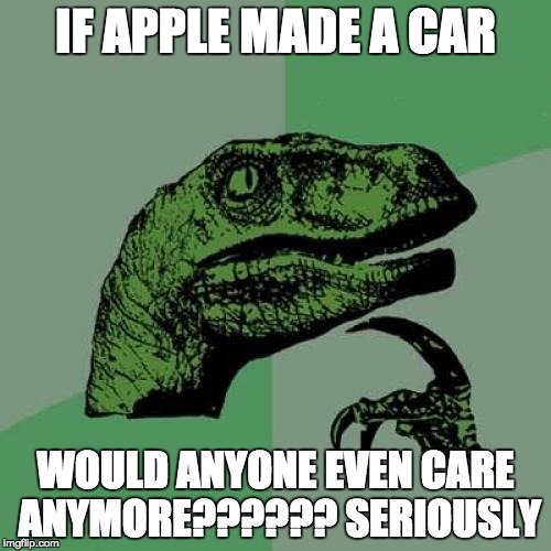 Philosoraptor | IF APPLE MADE A CAR WOULD ANYONE EVEN CARE ANYMORE?????? SERIOUSLY | image tagged in memes,philosoraptor | made w/ Imgflip meme maker