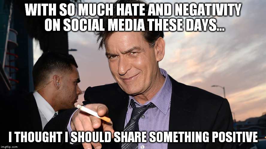 charlie sheen | WITH SO MUCH HATE AND NEGATIVITY ON SOCIAL MEDIA THESE DAYS... I THOUGHT I SHOULD SHARE SOMETHING POSITIVE | image tagged in charlie sheen,funny,memes | made w/ Imgflip meme maker