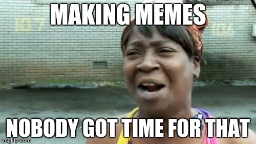 Ain't Nobody Got Time For That | MAKING MEMES NOBODY GOT TIME FOR THAT | image tagged in memes,aint nobody got time for that | made w/ Imgflip meme maker