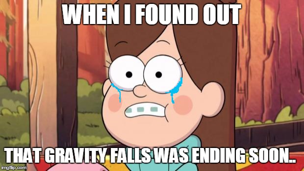 WHY DOES IT HAVE TO END!!!!!!!!!!! D.......: | WHEN I FOUND OUT THAT GRAVITY FALLS WAS ENDING SOON.. | image tagged in gravity falls - everything is different now | made w/ Imgflip meme maker