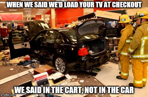 Target | WHEN WE SAID WE'D LOAD YOUR TV AT CHECKOUT WE SAID IN THE CART, NOT IN THE CAR | image tagged in target | made w/ Imgflip meme maker