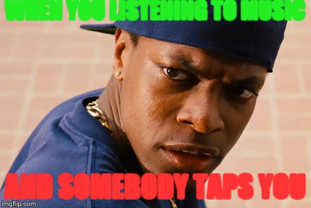 Smokey friday | WHEN YOU LISTENING TO MUSIC AND SOMEBODY TAPS YOU | image tagged in smokey friday | made w/ Imgflip meme maker
