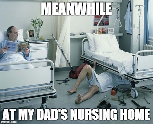 Mechanic's Nursing Home | MEANWHILE AT MY DAD'S NURSING HOME | image tagged in mechanic's nursing home | made w/ Imgflip meme maker
