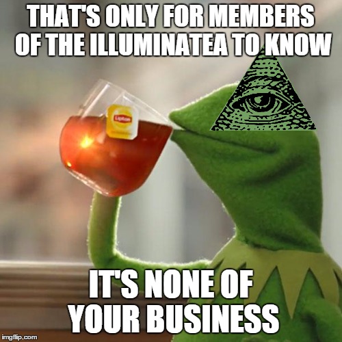 But That's None Of My Business Meme | THAT'S ONLY FOR MEMBERS OF THE ILLUMINATEA TO KNOW IT'S NONE OF YOUR BUSINESS | image tagged in memes,but thats none of my business,kermit the frog | made w/ Imgflip meme maker