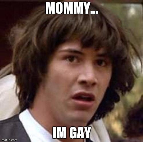 Conspiracy Keanu | MOMMY... IM GAY | image tagged in memes,conspiracy keanu | made w/ Imgflip meme maker
