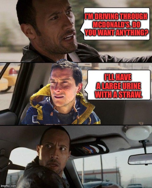 The Rock Driving | I'M DRIVING THROUGH MCDONALD'S. DO YOU WANT ANYTHING? I'LL HAVE A LARGE URINE WITH A STRAW. | image tagged in memes,the rock driving,bear grylls | made w/ Imgflip meme maker