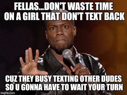 kevin hart | FELLAS...DON'T WASTE TIME ON A GIRL THAT DON'T TEXT BACK CUZ THEY BUSY TEXTING OTHER DUDES SO U GONNA HAVE TO WAIT YOUR TURN | image tagged in kevin hart | made w/ Imgflip meme maker