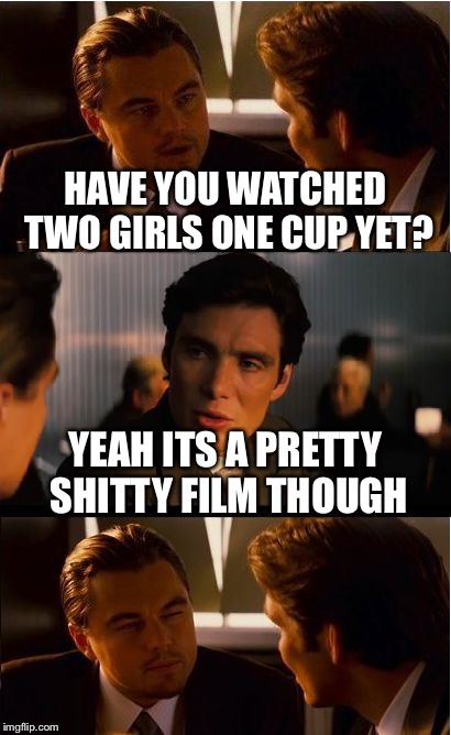 Inception | HAVE YOU WATCHED TWO GIRLS ONE CUP YET? YEAH ITS A PRETTY SHITTY FILM THOUGH | image tagged in memes,inception | made w/ Imgflip meme maker
