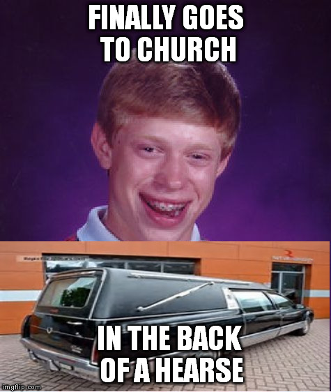 Don't be like Brian.. | FINALLY GOES TO CHURCH IN THE BACK OF A HEARSE | image tagged in memes,bad luck brian | made w/ Imgflip meme maker