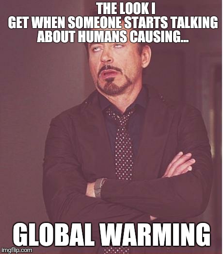 Face You Make Robert Downey Jr | THE LOOK I GET WHEN SOMEONE STARTS TALKING ABOUT HUMANS CAUSING... GLOBAL WARMING | image tagged in memes,face you make robert downey jr | made w/ Imgflip meme maker