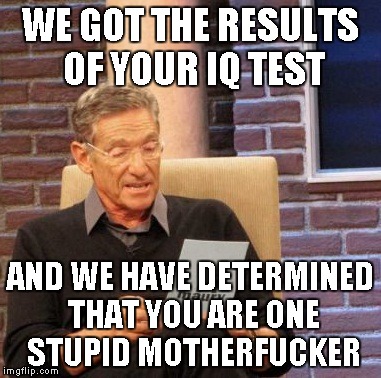 Maury Lie Detector Meme | WE GOT THE RESULTS OF YOUR IQ TEST AND WE HAVE DETERMINED THAT YOU ARE ONE STUPID MOTHERF**KER | image tagged in memes,maury lie detector | made w/ Imgflip meme maker