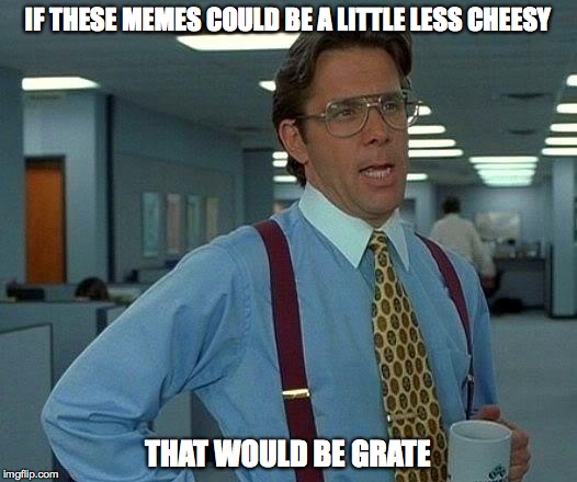 That Would Be Great Meme | IF THESE MEMES COULD BE A LITTLE LESS CHEESY THAT WOULD BE GRATE | image tagged in memes,that would be great | made w/ Imgflip meme maker