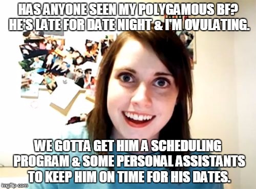 Overly Attached Girlfriend Meme | HAS ANYONE SEEN MY POLYGAMOUS BF? HE'S LATE FOR DATE NIGHT & I'M OVULATING. WE GOTTA GET HIM A SCHEDULING PROGRAM & SOME PERSONAL ASSISTANTS | image tagged in memes,overly attached girlfriend | made w/ Imgflip meme maker