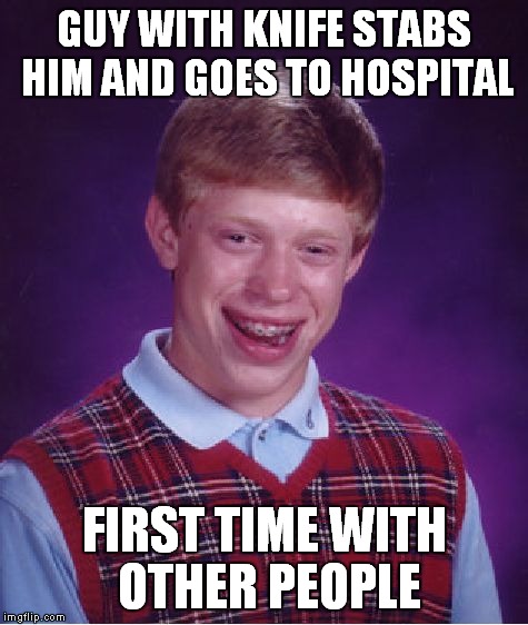 Bad Luck Brian | GUY WITH KNIFE STABS HIM AND GOES TO HOSPITAL FIRST TIME WITH OTHER PEOPLE | image tagged in memes,bad luck brian | made w/ Imgflip meme maker