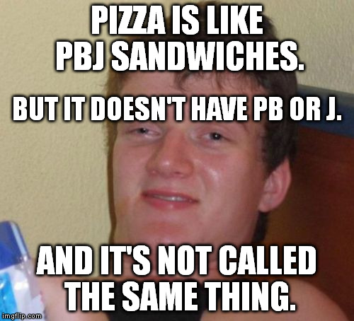 10 Guy Meme | PIZZA IS LIKE PBJ SANDWICHES. AND IT'S NOT CALLED THE SAME THING. BUT IT DOESN'T HAVE PB OR J. | image tagged in memes,10 guy | made w/ Imgflip meme maker